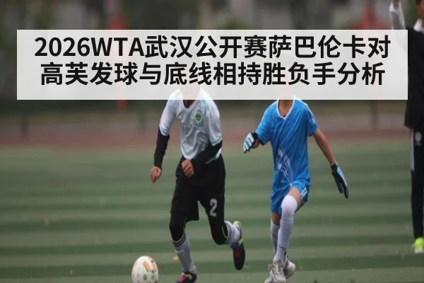 2026WTA武汉公开赛萨巴伦卡对高芙发球与底线相持胜负手分析