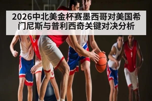 2026中北美金杯赛墨西哥对美国希门尼斯与普利西奇关键对决分析