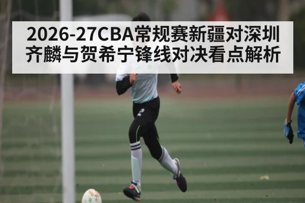 2026-27CBA常规赛新疆对深圳齐麟与贺希宁锋线对决看点解析
