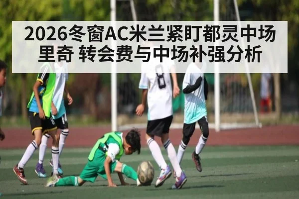 2026冬窗AC米兰紧盯都灵中场里奇 转会费与中场补强分析